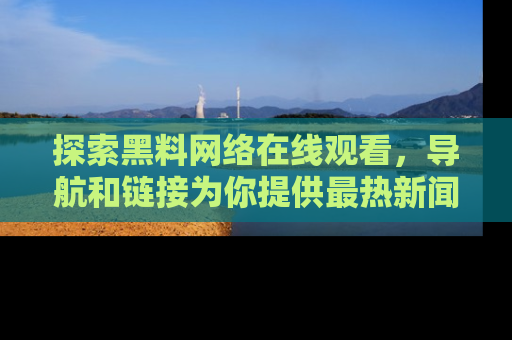 探索黑料网络在线观看,导航和链接为你提供最热新闻!