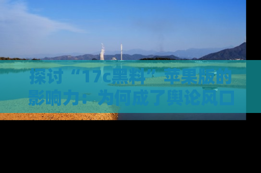 探讨“17c黑料”苹果版的影响力：为何成了舆论风口？