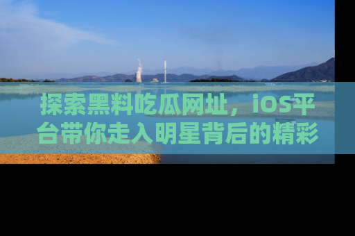 探索黑料吃瓜网址,iOS平台带你走入明星背后的精彩故事!