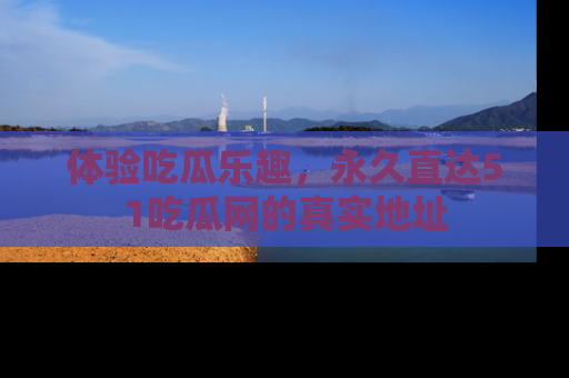 体验吃瓜乐趣，永久直达51吃瓜网的真实地址