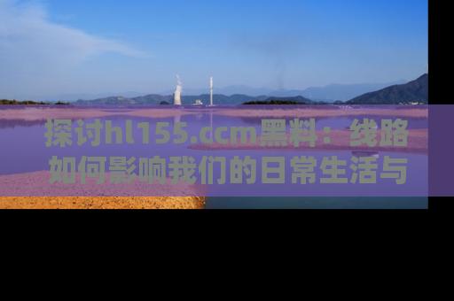 探讨hl155.ccm黑料：线路如何影响我们的日常生活与娱乐选择？