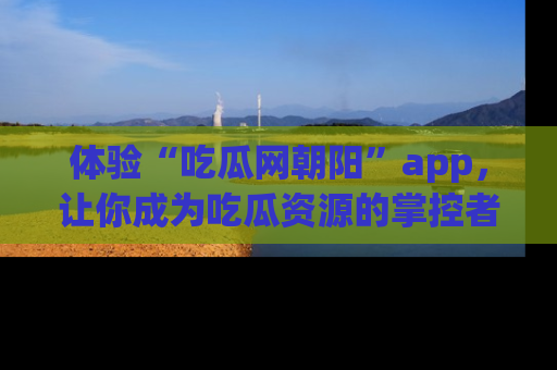 体验“吃瓜网朝阳”app，让你成为吃瓜资源的掌控者，独家资讯尽在掌握！
