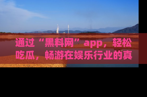 通过“黑料网”app，轻松吃瓜，畅游在娱乐行业的真实世界！