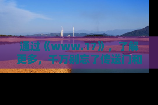 通过《www.17》，了解更多，千万别忘了传送门和链接！