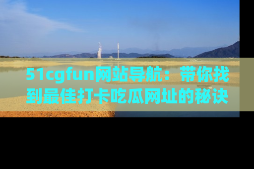 51cgfun网站导航：带你找到最佳打卡吃瓜网址的秘诀