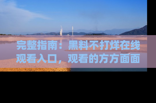 完整指南：黑料不打烊在线观看入口，观看的方方面面与app选择
