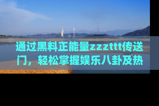 通过黑料正能量zzzttt传送门，轻松掌握娱乐八卦及热辣链接，不妨试试我们的app吧！