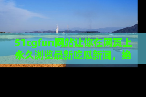 51cgfun网站让你在网页上永久浏览最新吃瓜新闻,绝不错过任何热点!