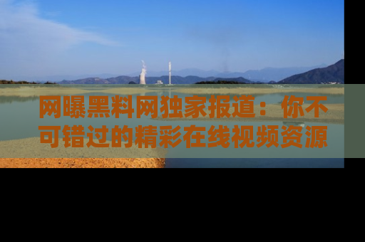 网曝黑料网独家报道：你不可错过的精彩在线视频资源推荐！