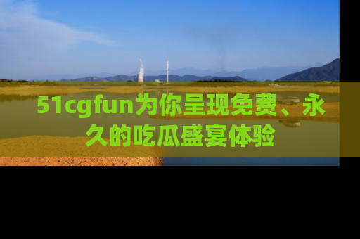 51cgfun为你呈现免费、永久的吃瓜盛宴体验