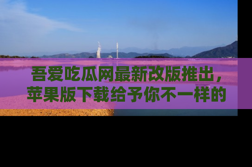 吾爱吃瓜网最新改版推出,苹果版下载给予你不一样的吃瓜体验,一起来吧!