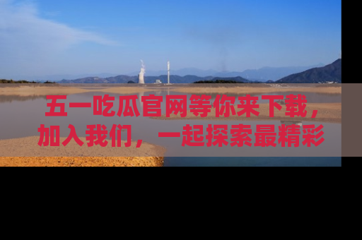 五一吃瓜官网等你来下载,加入我们,一起探索最精彩的吃瓜世界!