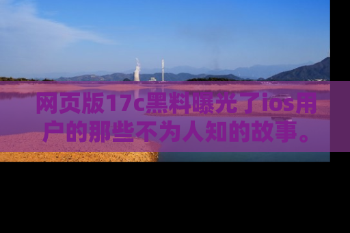 网页版17c黑料曝光了ios用户的那些不为人知的故事。