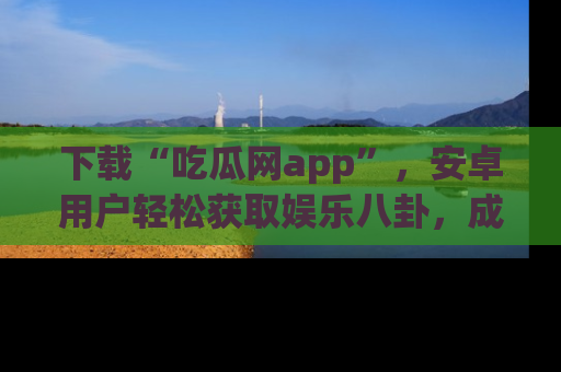 下载“吃瓜网app”,安卓用户轻松获取娱乐八卦,成为身边的知情达人!