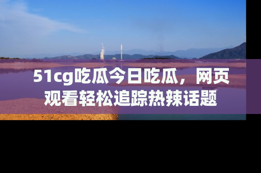 51cg吃瓜今日吃瓜,网页观看轻松追踪热辣话题