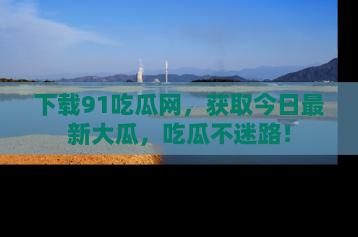 下载91吃瓜网,获取今日最新大瓜,吃瓜不迷路!