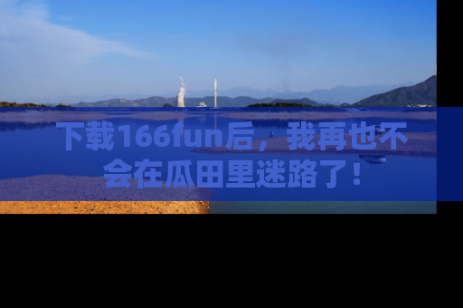 下载166fun后,我再也不会在瓜田里迷路了!