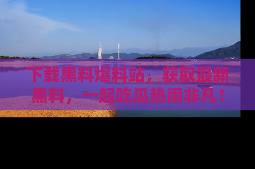 下载黑料爆料站,获取最新黑料,一起吃瓜热闹非凡!