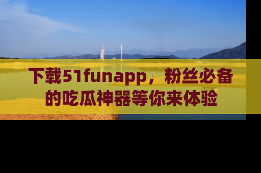 下载51funapp,粉丝必备的吃瓜神器等你来体验