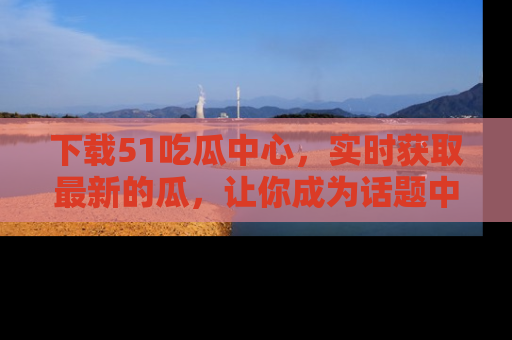 下载51吃瓜中心,实时获取最新的瓜,让你成为话题中心的焦点!