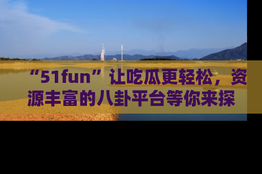 “51fun”让吃瓜更轻松，资源丰富的八卦平台等你来探索！