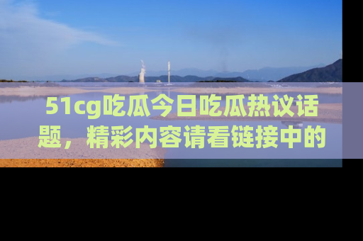 51cg吃瓜今日吃瓜热议话题,精彩内容请看链接中的传送门分享!
