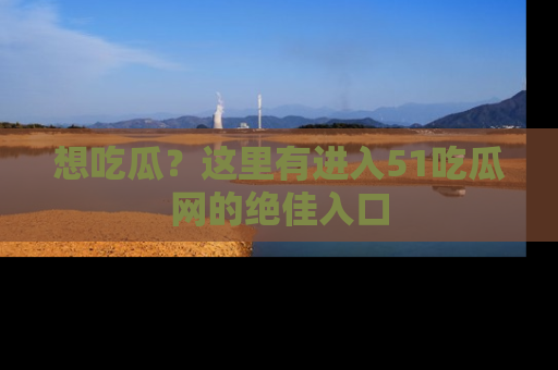 想吃瓜?这里有进入51吃瓜网的绝佳入口