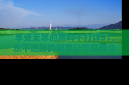 享受无尽的黑料不打烊51,永不迷路的网页让吃瓜群众尽情围观