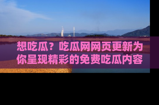 想吃瓜?吃瓜网网页更新为你呈现精彩的免费吃瓜内容!