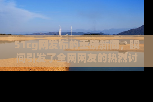 51cg网发布的重磅新闻,瞬间引发了全网网友的热烈讨论!