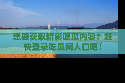 想要获取精彩吃瓜内容?赶快登录吃瓜网入口吧!