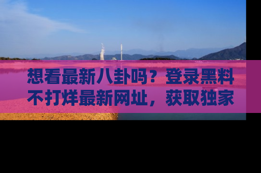 想看最新八卦吗?登录黑料不打烊最新网址,获取独家内容