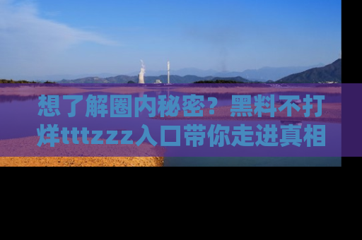 想了解圈内秘密?黑料不打烊tttzzz入口带你走进真相世界,赶紧浏览网址!