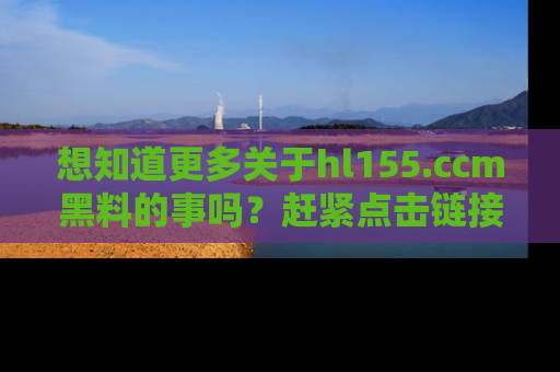 想知道更多关于hl155.ccm黑料的事吗?赶紧点击链接了解吧!