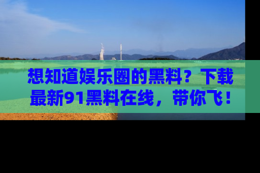 想知道娱乐圈的黑料？下载最新91黑料在线，带你飞！