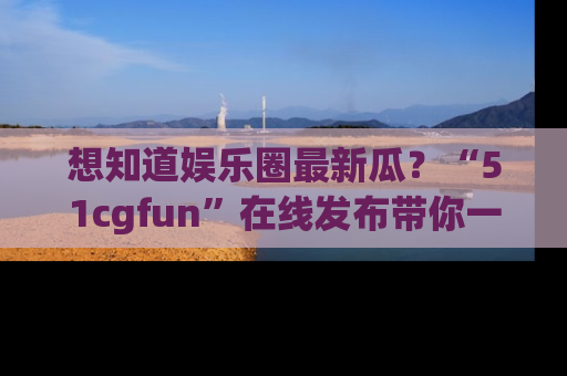 想知道娱乐圈最新瓜?“51cgfun”在线发布带你一探究竟!