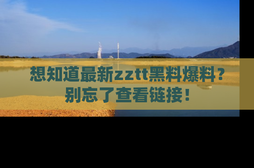 想知道最新zztt黑料爆料？别忘了查看链接！