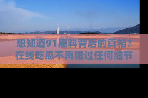 想知道91黑料背后的真相？在线吃瓜不再错过任何细节