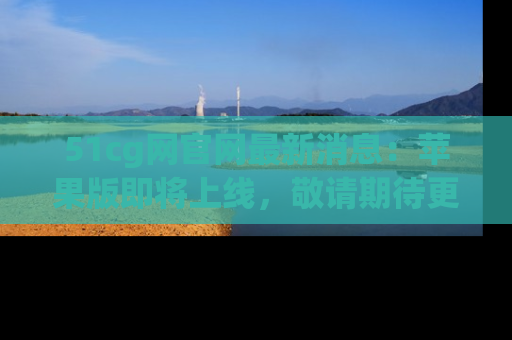 51cg网官网最新消息:苹果版即将上线,敬请期待更多吃瓜内容!