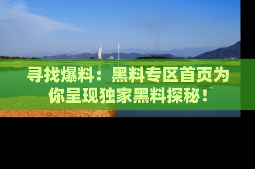 寻找爆料:黑料专区首页为你呈现独家黑料探秘!