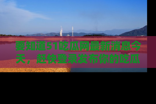 要知道51吃瓜网最新消息今天,赶快登录发布你的吃瓜体验吧!