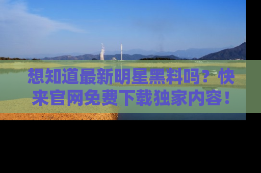 想知道最新明星黑料吗?快来官网免费下载独家内容!