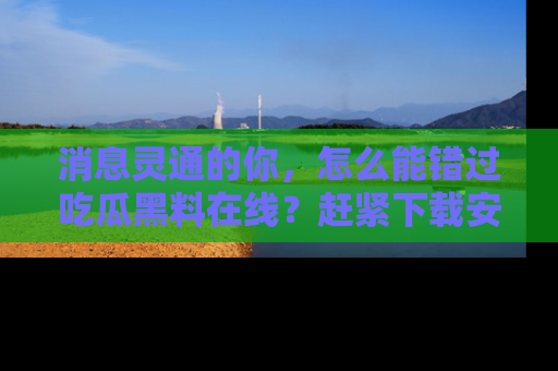 消息灵通的你,怎么能错过吃瓜黑料在线?赶紧下载安装苹果版,瓜果随手可得!