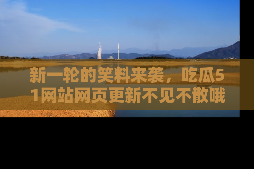 新一轮的笑料来袭,吃瓜51网站网页更新不见不散哦!