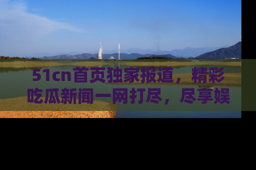 51cn首页独家报道,精彩吃瓜新闻一网打尽,尽享娱乐盛宴
