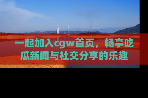 一起加入cgw首页,畅享吃瓜新闻与社交分享的乐趣