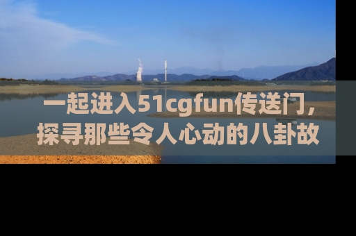 一起进入51cgfun传送门，探寻那些令人心动的八卦故事吧！