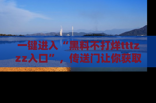 一键进入“黑料不打烊tttzzz入口”,传送门让你获取即时娱乐新闻