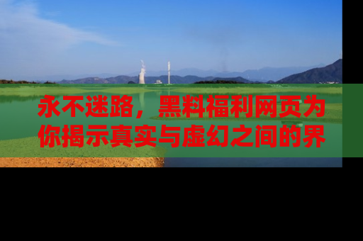 永不迷路，黑料福利网页为你揭示真实与虚幻之间的界限