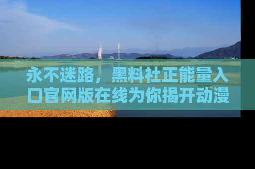 永不迷路，黑料社正能量入口官网版在线为你揭开动漫游戏的神秘面纱